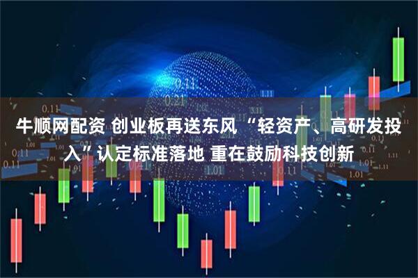 牛顺网配资 创业板再送东风 “轻资产、高研发投入”认定标准落地 重在鼓励科技创新