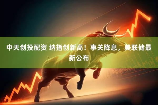 中天创投配资 纳指创新高！事关降息，美联储最新公布