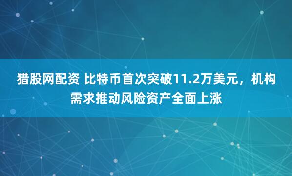 猎股网配资 比特币首次突破11.2万美元，机构需求推动风险资产全面上涨