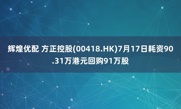 辉煌优配 方正控股(00418.HK)7月17日耗资90.31万港元回购91万股