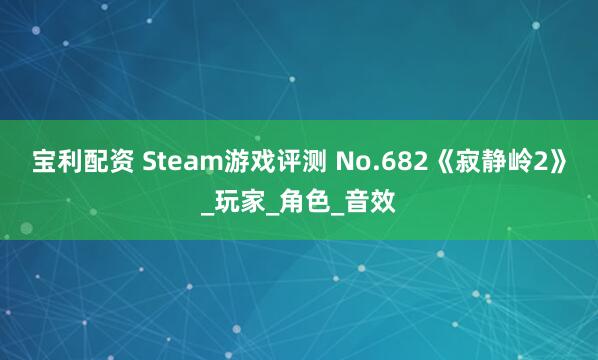 宝利配资 Steam游戏评测 No.682《寂静岭2》_玩家_角色_音效