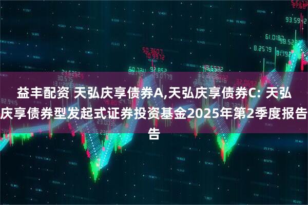 益丰配资 天弘庆享债券A,天弘庆享债券C: 天弘庆享债券型发起式证券投资基金2025年第2季度报告