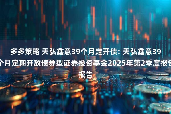 多多策略 天弘鑫意39个月定开债: 天弘鑫意39个月定期开放债券型证券投资基金2025年第2季度报告