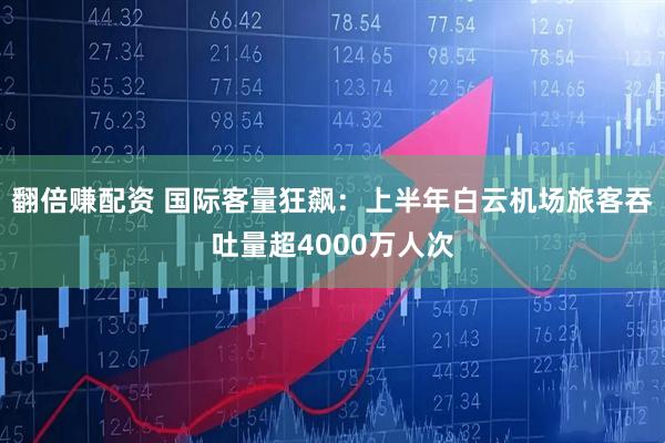 翻倍赚配资 国际客量狂飙：上半年白云机场旅客吞吐量超4000万人次