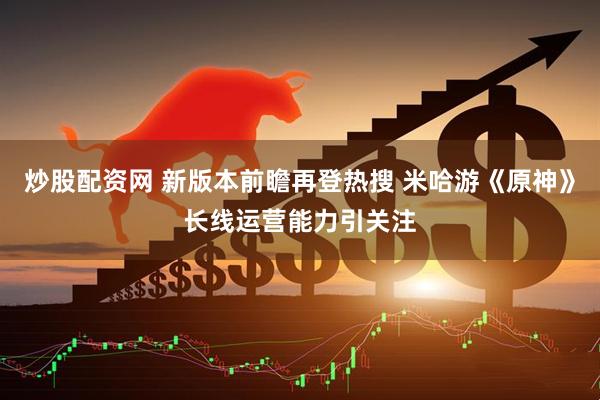 炒股配资网 新版本前瞻再登热搜 米哈游《原神》长线运营能力引关注
