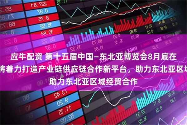 应牛配资 第十五届中国—东北亚博览会8月底在长春举办 将着力打造产业链供应链合作新平台，助力东北亚区域经贸合作