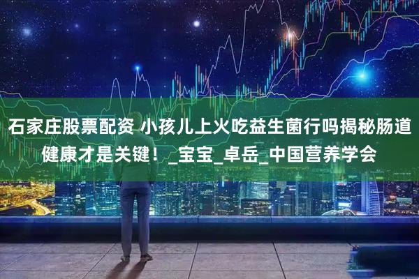 石家庄股票配资 小孩儿上火吃益生菌行吗揭秘肠道健康才是关键！_宝宝_卓岳_中国营养学会