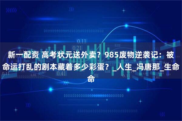 新一配资 高考状元送外卖？985废物逆袭记：被命运打乱的剧本藏着多少彩蛋？_人生_冯唐那_生命