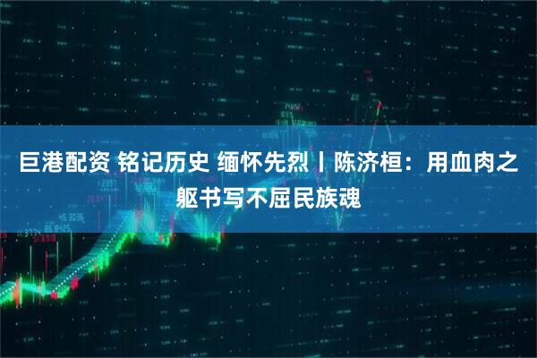 巨港配资 铭记历史 缅怀先烈丨陈济桓：用血肉之躯书写不屈民族魂