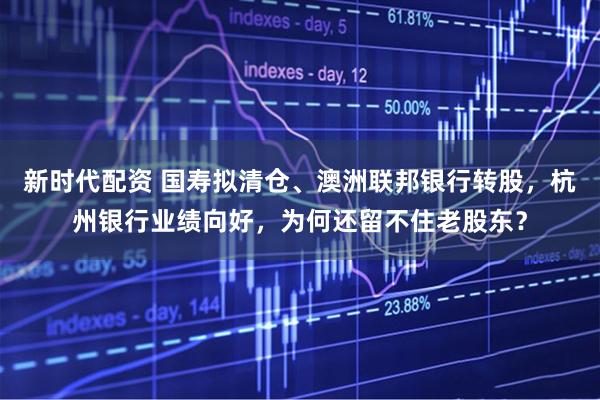 新时代配资 国寿拟清仓、澳洲联邦银行转股，杭州银行业绩向好，为何还留不住老股东？
