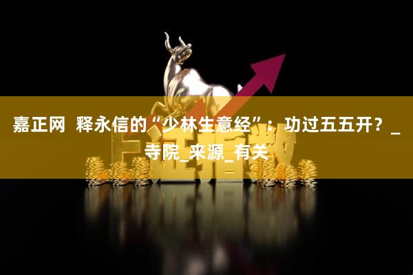 嘉正网  释永信的“少林生意经”：功过五五开？_寺院_来源_有关