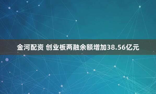 金河配资 创业板两融余额增加38.56亿元