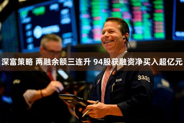 深富策略 两融余额三连升 94股获融资净买入超亿元