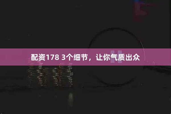 配资178 3个细节，让你气质出众