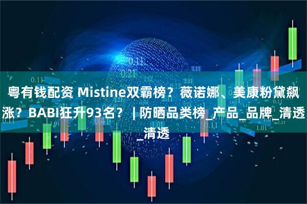 粤有钱配资 Mistine双霸榜？薇诺娜、美康粉黛飙涨？BABI狂升93名？ | 防晒品类榜_产品_品牌_清透