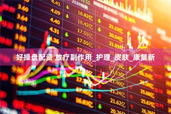 好操盘配资 放疗副作用_护理_皮肤_康复新