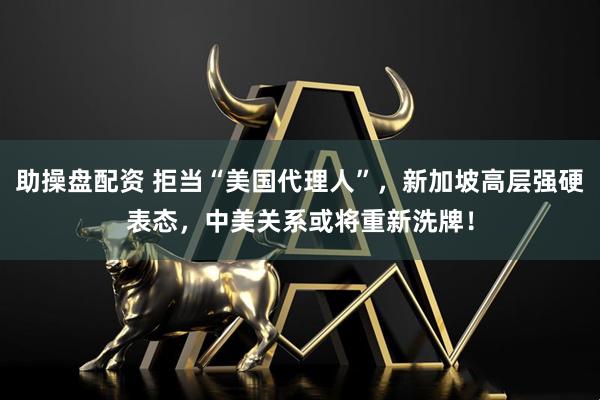 助操盘配资 拒当“美国代理人”，新加坡高层强硬表态，中美关系或将重新洗牌！