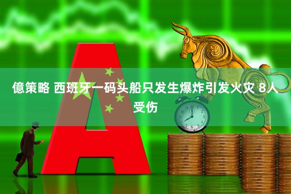 億策略 西班牙一码头船只发生爆炸引发火灾 8人受伤