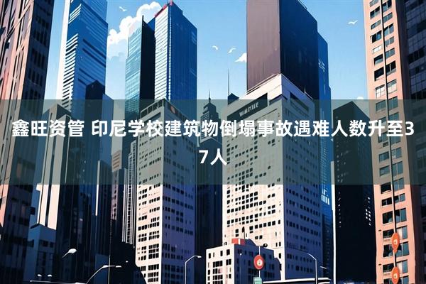 鑫旺资管 印尼学校建筑物倒塌事故遇难人数升至37人