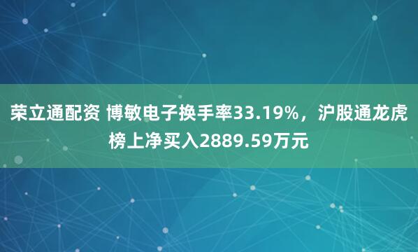 荣立通配资 博敏电子换手率33.19%，沪股通龙虎榜上净买入2889.59万元
