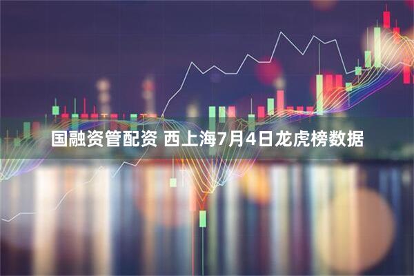 国融资管配资 西上海7月4日龙虎榜数据