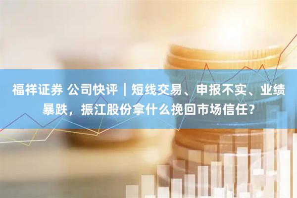 福祥证券 公司快评︱短线交易、申报不实、业绩暴跌,振江股份拿什么挽回市场信任?