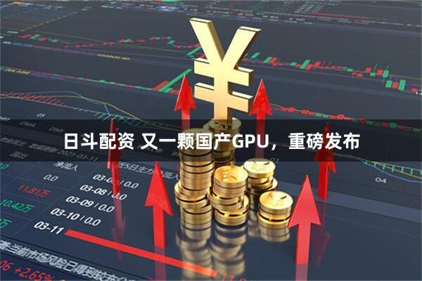 日斗配资 又一颗国产GPU，重磅发布
