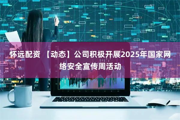 怀远配资 【动态】公司积极开展2025年国家网络安全宣传周活动