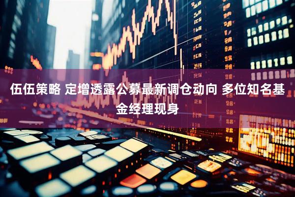 伍伍策略 定增透露公募最新调仓动向 多位知名基金经理现身