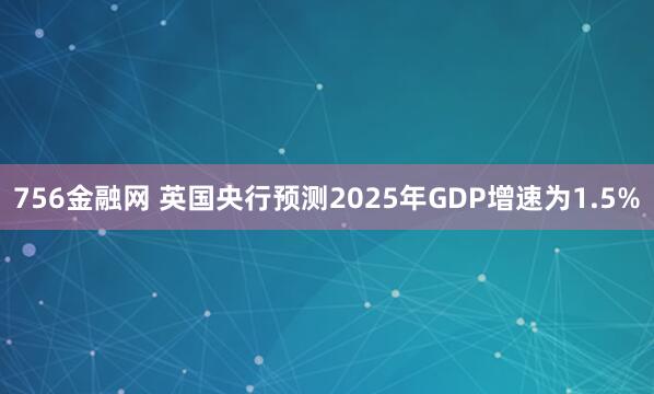 756金融网 英国央行预测2025年GDP增速为1.5%
