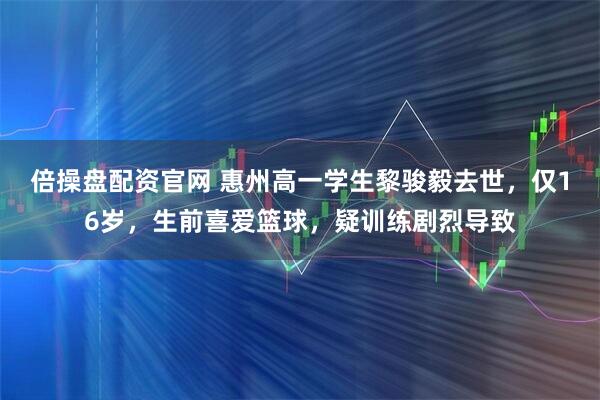 倍操盘配资官网 惠州高一学生黎骏毅去世，仅16岁，生前喜爱篮球，疑训练剧烈导致