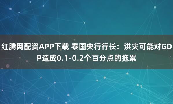 红腾网配资APP下载 泰国央行行长：洪灾可能对GDP造成0.1-0.2个百分点的拖累