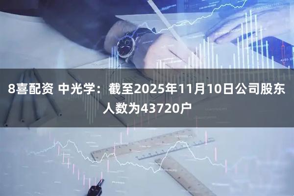 8喜配资 中光学：截至2025年11月10日公司股东人数为43720户
