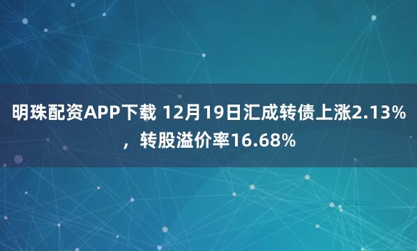 明珠配资APP下载 12月19日汇成转债上涨2.13%，转股溢价率16.68%