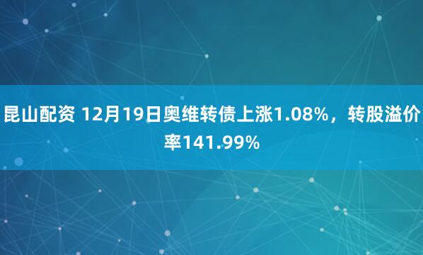 昆山配资 12月19日奥维转债上涨1.08%，转股溢价率141.99%