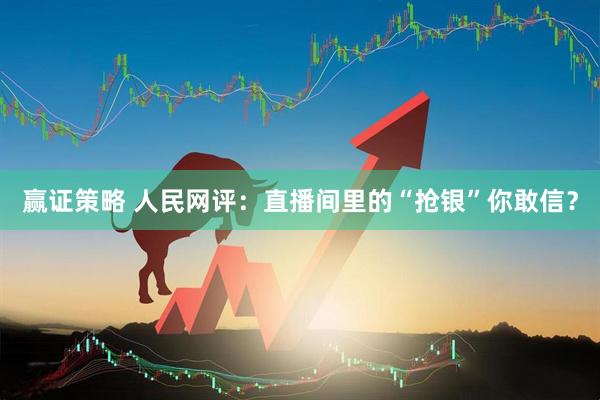 赢证策略 人民网评：直播间里的“抢银”你敢信？