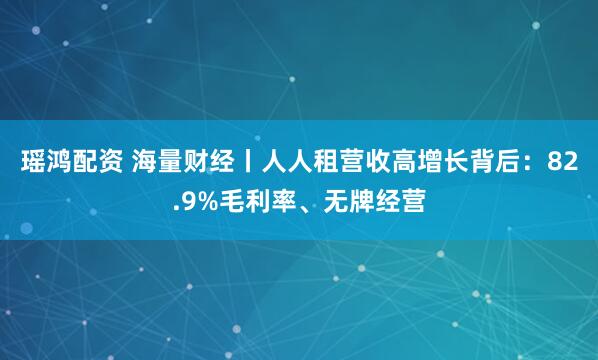 瑶鸿配资 海量财经丨人人租营收高增长背后：82.9%毛利率、无牌经营