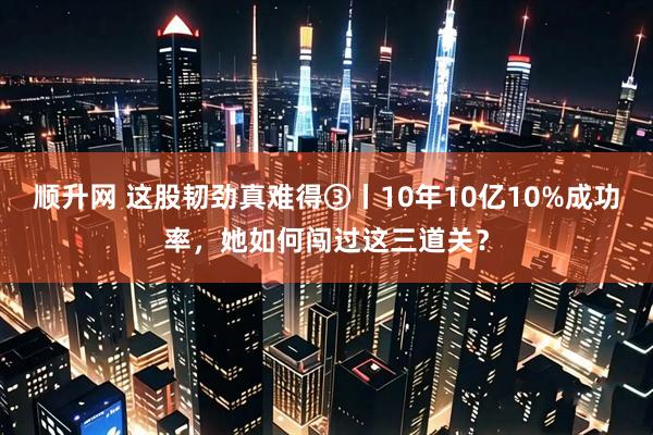 顺升网 这股韧劲真难得③丨10年10亿10%成功率，她如何闯过这三道关？