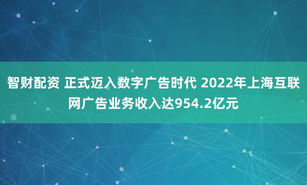智财配资 正式迈入数字广告时代 2022年上海互联网广告业务收入达954.2亿元