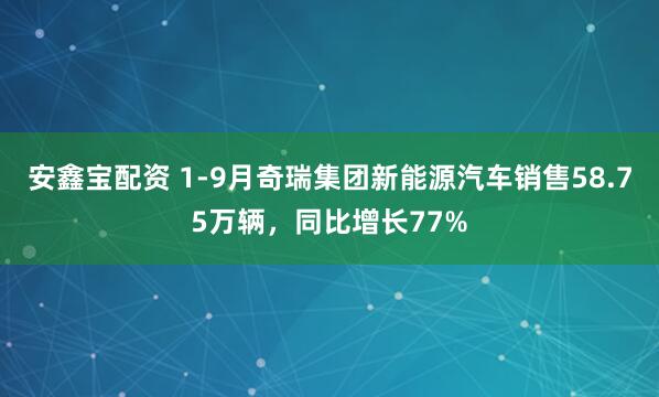 安鑫宝配资 1-9月奇瑞集团新能源汽车销售58.75万辆，同比增长77%