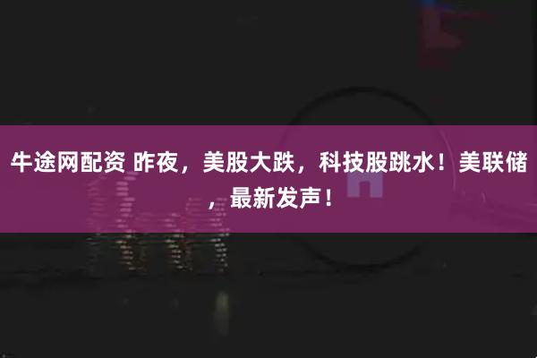 牛途网配资 昨夜，美股大跌，科技股跳水！美联储，最新发声！