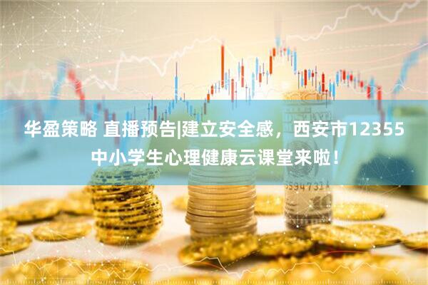 华盈策略 直播预告|建立安全感，西安市12355中小学生心理健康云课堂来啦！