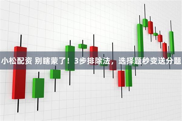小松配资 别瞎蒙了！3步排除法，选择题秒变送分题